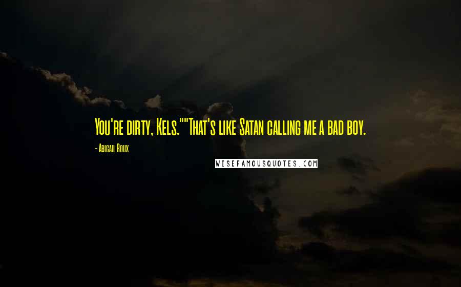 Abigail Roux Quotes: You're dirty, Kels.""That's like Satan calling me a bad boy.