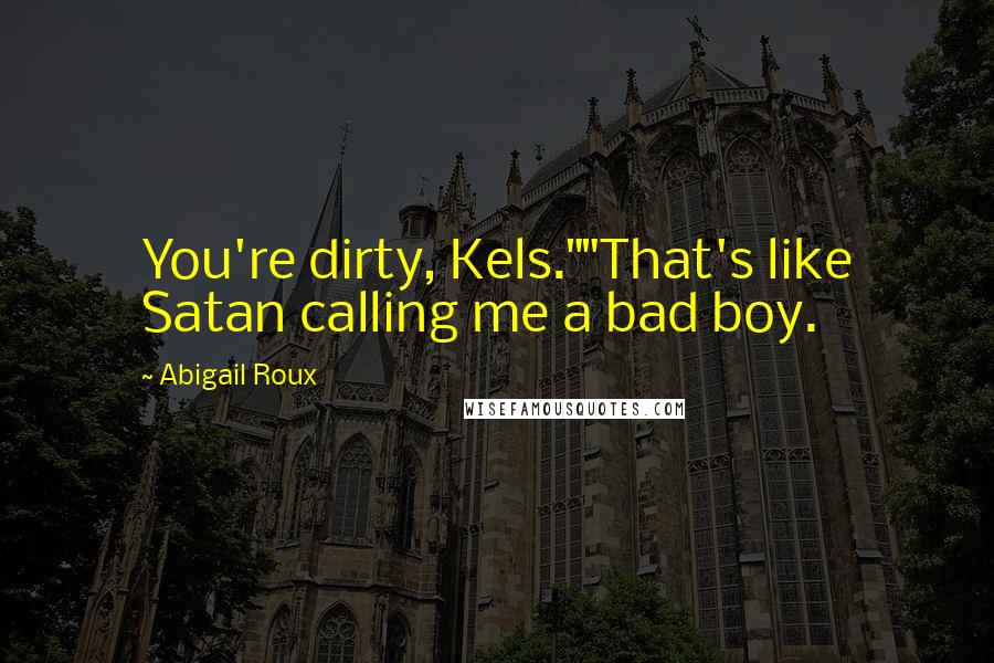 Abigail Roux Quotes: You're dirty, Kels.""That's like Satan calling me a bad boy.