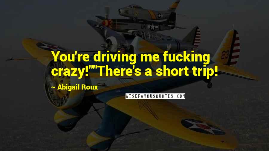 Abigail Roux Quotes: You're driving me fucking crazy!""There's a short trip!