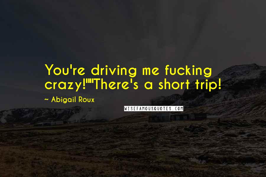 Abigail Roux Quotes: You're driving me fucking crazy!""There's a short trip!