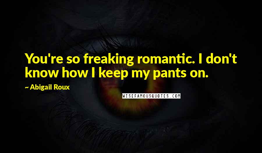 Abigail Roux Quotes: You're so freaking romantic. I don't know how I keep my pants on.