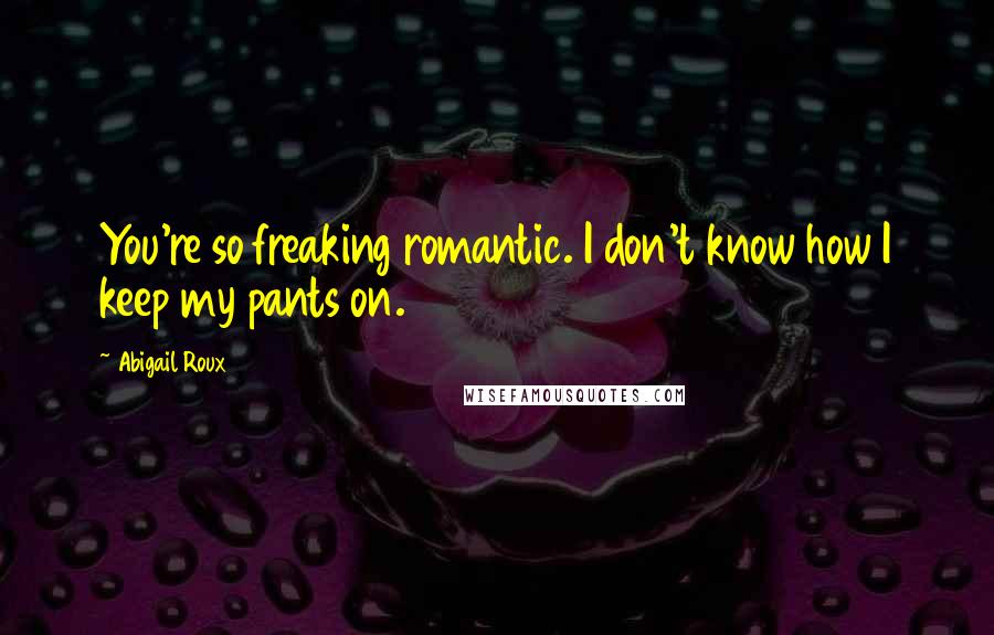 Abigail Roux Quotes: You're so freaking romantic. I don't know how I keep my pants on.