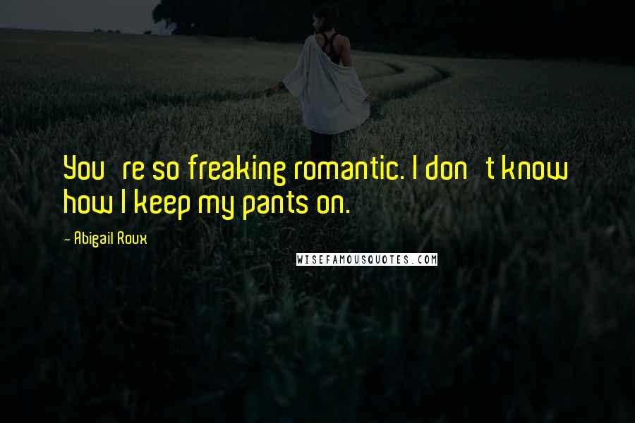 Abigail Roux Quotes: You're so freaking romantic. I don't know how I keep my pants on.