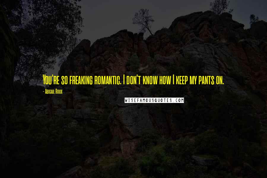 Abigail Roux Quotes: You're so freaking romantic. I don't know how I keep my pants on.