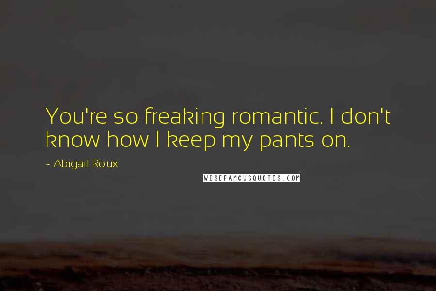 Abigail Roux Quotes: You're so freaking romantic. I don't know how I keep my pants on.