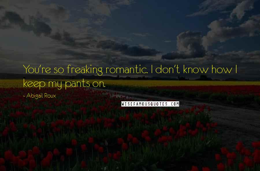 Abigail Roux Quotes: You're so freaking romantic. I don't know how I keep my pants on.