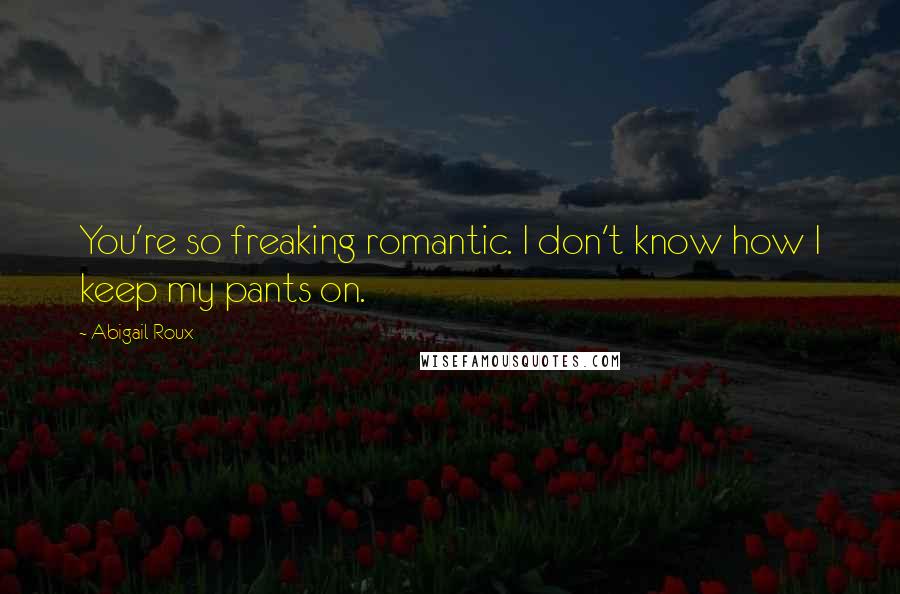 Abigail Roux Quotes: You're so freaking romantic. I don't know how I keep my pants on.