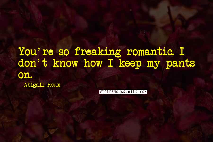 Abigail Roux Quotes: You're so freaking romantic. I don't know how I keep my pants on.