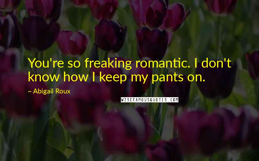Abigail Roux Quotes: You're so freaking romantic. I don't know how I keep my pants on.