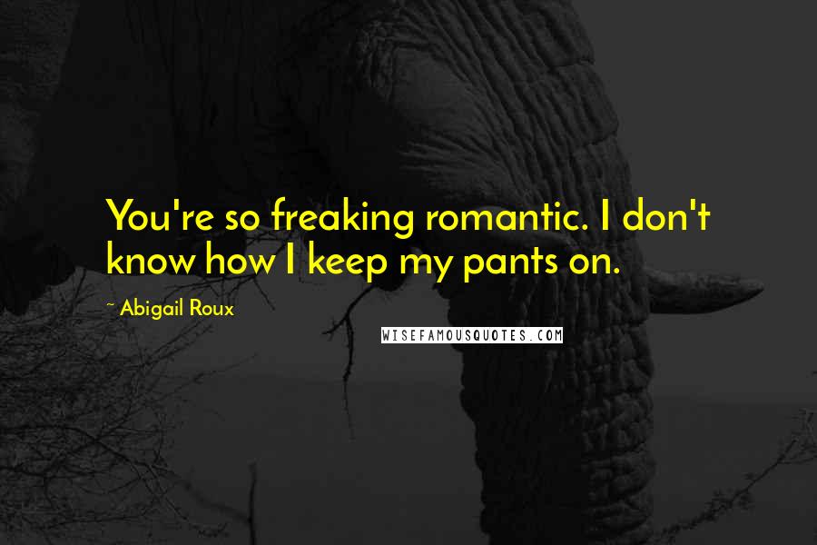 Abigail Roux Quotes: You're so freaking romantic. I don't know how I keep my pants on.