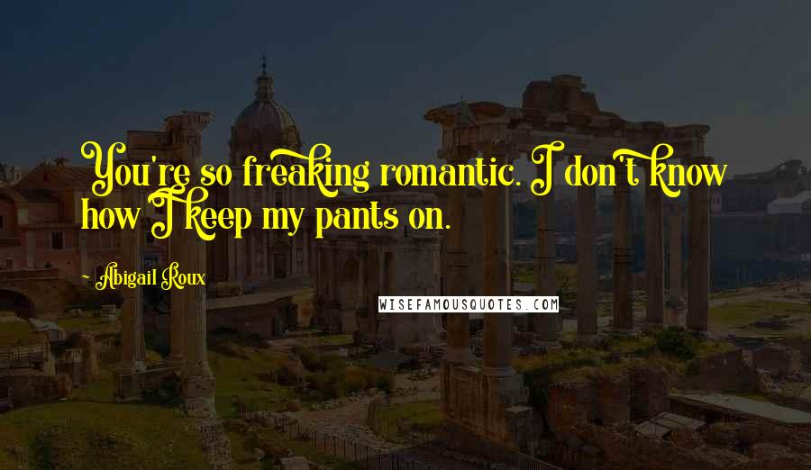 Abigail Roux Quotes: You're so freaking romantic. I don't know how I keep my pants on.