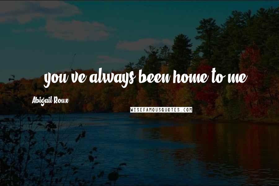 Abigail Roux Quotes: ... you've always been home to me.