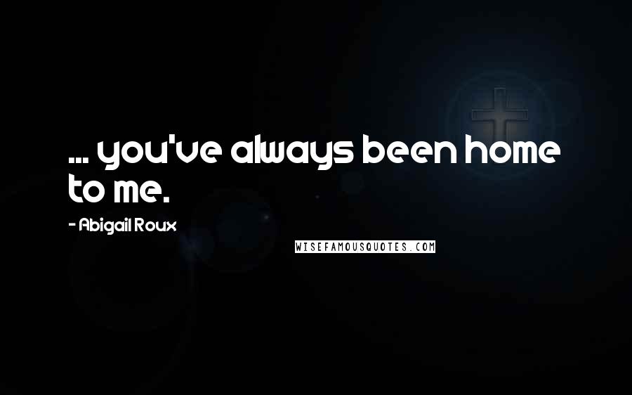 Abigail Roux Quotes: ... you've always been home to me.