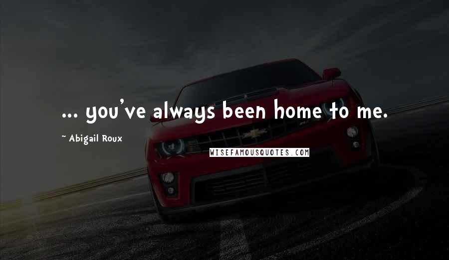 Abigail Roux Quotes: ... you've always been home to me.