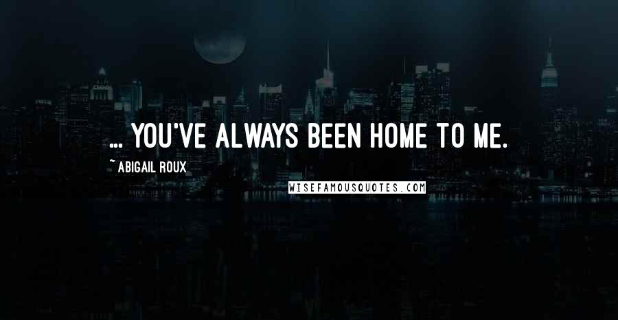 Abigail Roux Quotes: ... you've always been home to me.