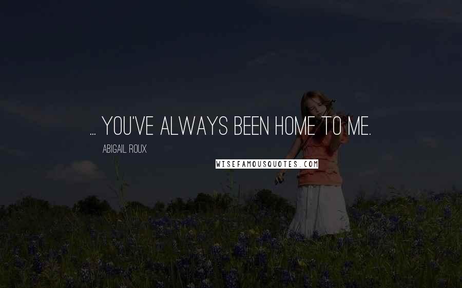 Abigail Roux Quotes: ... you've always been home to me.