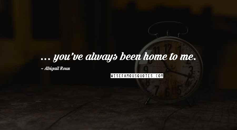 Abigail Roux Quotes: ... you've always been home to me.