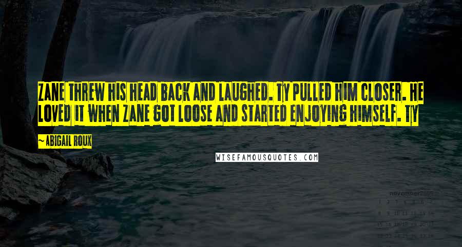 Abigail Roux Quotes: Zane threw his head back and laughed. Ty pulled him closer. He loved it when Zane got loose and started enjoying himself. Ty