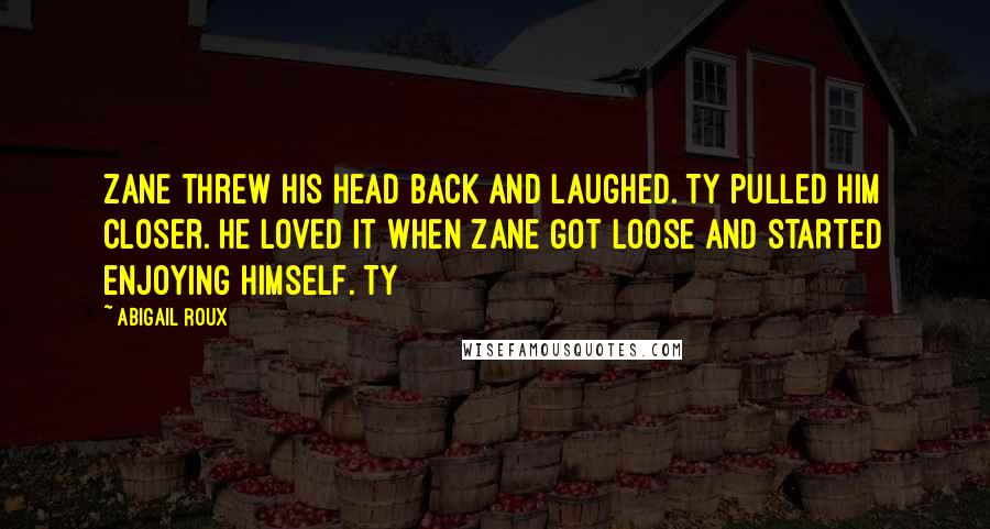 Abigail Roux Quotes: Zane threw his head back and laughed. Ty pulled him closer. He loved it when Zane got loose and started enjoying himself. Ty