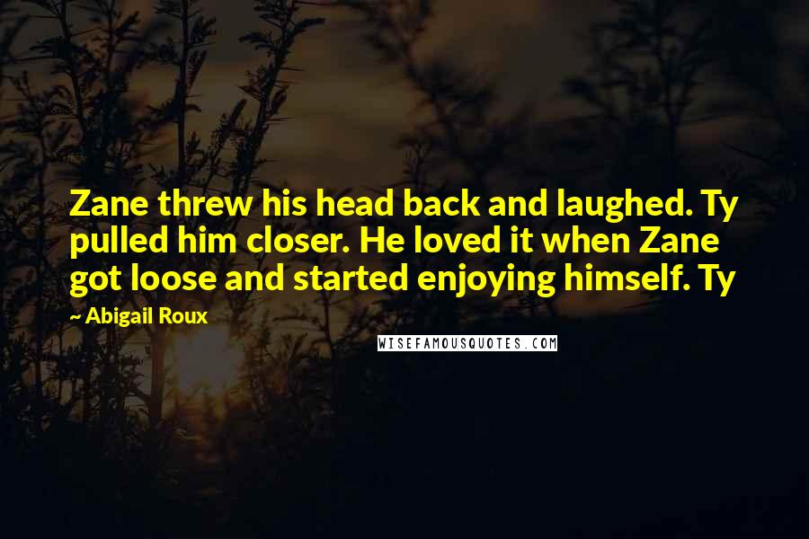Abigail Roux Quotes: Zane threw his head back and laughed. Ty pulled him closer. He loved it when Zane got loose and started enjoying himself. Ty