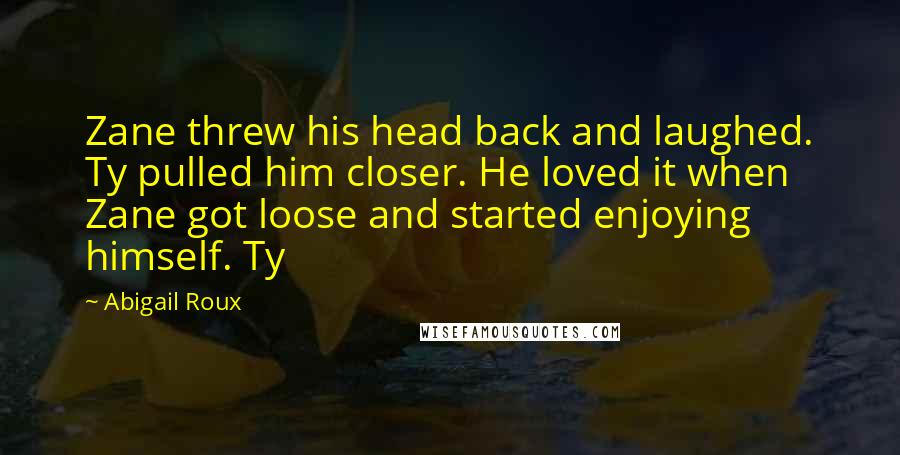Abigail Roux Quotes: Zane threw his head back and laughed. Ty pulled him closer. He loved it when Zane got loose and started enjoying himself. Ty