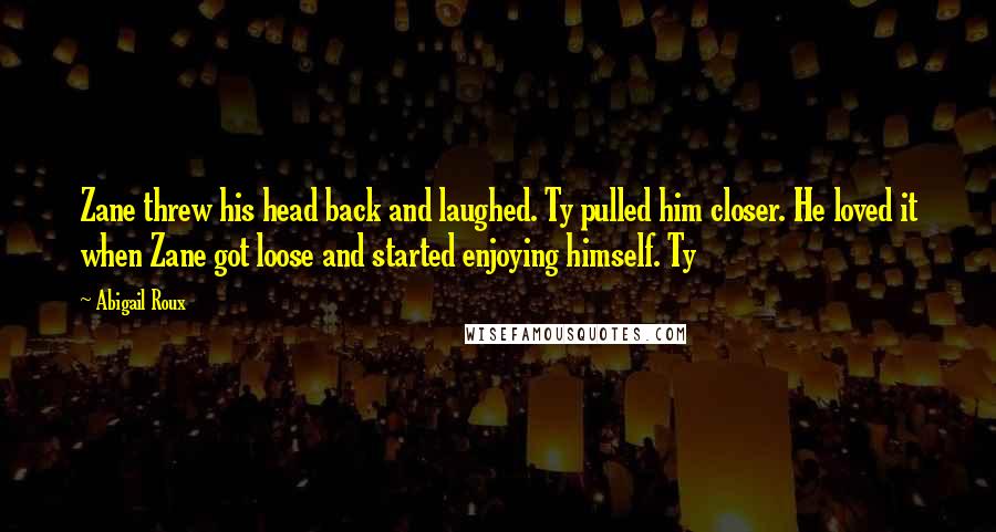 Abigail Roux Quotes: Zane threw his head back and laughed. Ty pulled him closer. He loved it when Zane got loose and started enjoying himself. Ty