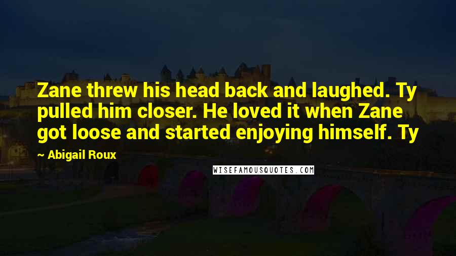 Abigail Roux Quotes: Zane threw his head back and laughed. Ty pulled him closer. He loved it when Zane got loose and started enjoying himself. Ty