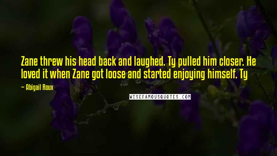 Abigail Roux Quotes: Zane threw his head back and laughed. Ty pulled him closer. He loved it when Zane got loose and started enjoying himself. Ty
