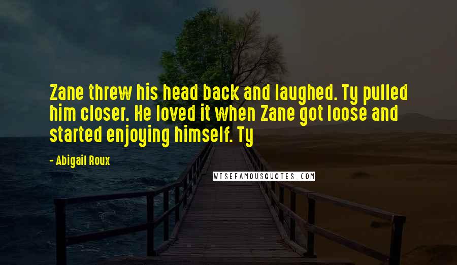 Abigail Roux Quotes: Zane threw his head back and laughed. Ty pulled him closer. He loved it when Zane got loose and started enjoying himself. Ty