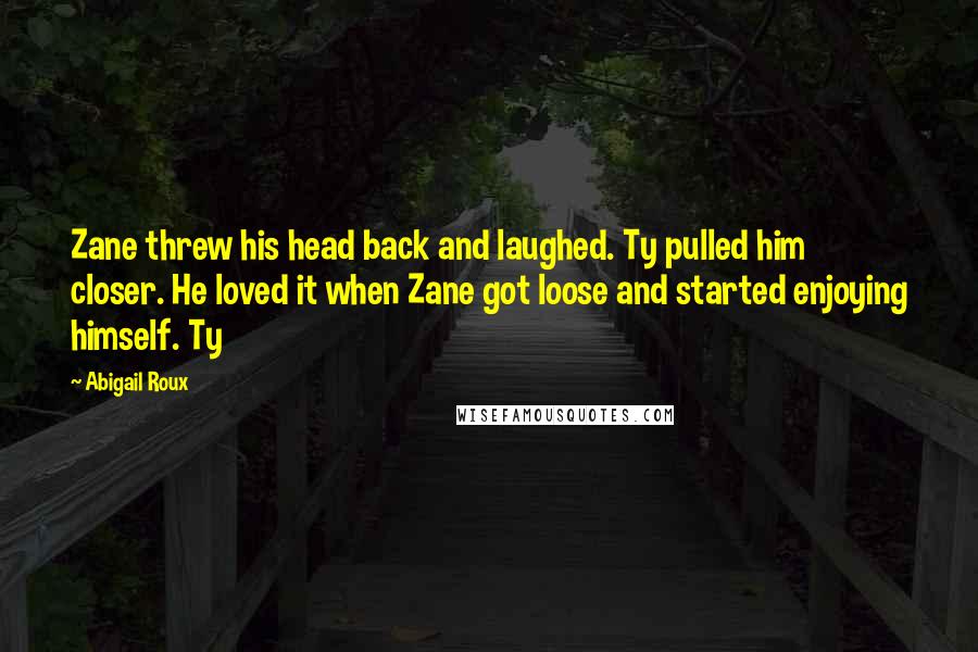 Abigail Roux Quotes: Zane threw his head back and laughed. Ty pulled him closer. He loved it when Zane got loose and started enjoying himself. Ty