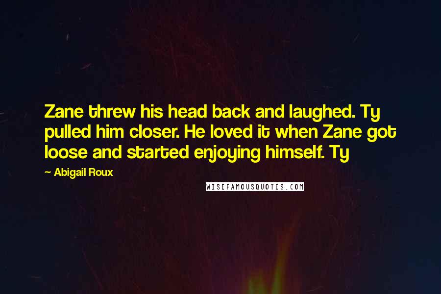 Abigail Roux Quotes: Zane threw his head back and laughed. Ty pulled him closer. He loved it when Zane got loose and started enjoying himself. Ty