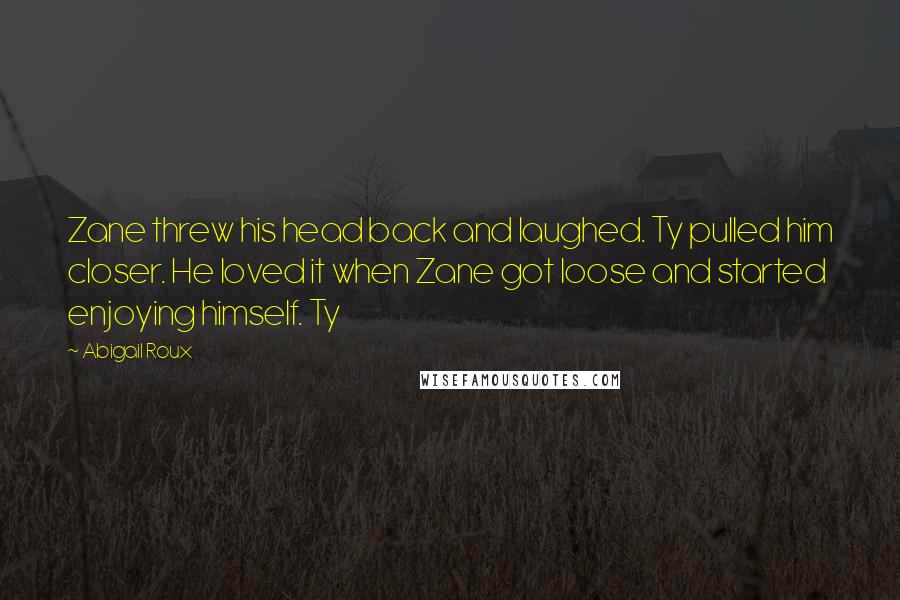 Abigail Roux Quotes: Zane threw his head back and laughed. Ty pulled him closer. He loved it when Zane got loose and started enjoying himself. Ty