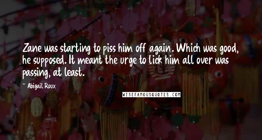 Abigail Roux Quotes: Zane was starting to piss him off again. Which was good, he supposed. It meant the urge to lick him all over was passing, at least.