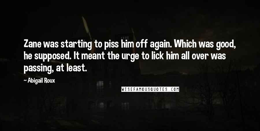 Abigail Roux Quotes: Zane was starting to piss him off again. Which was good, he supposed. It meant the urge to lick him all over was passing, at least.