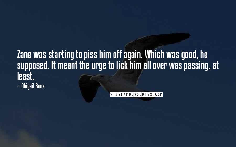 Abigail Roux Quotes: Zane was starting to piss him off again. Which was good, he supposed. It meant the urge to lick him all over was passing, at least.