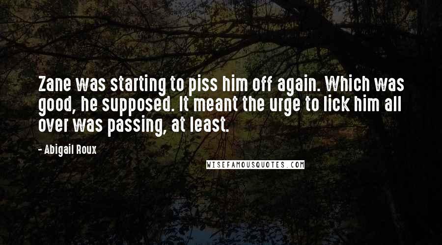 Abigail Roux Quotes: Zane was starting to piss him off again. Which was good, he supposed. It meant the urge to lick him all over was passing, at least.