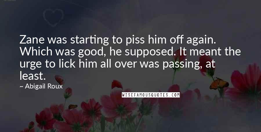 Abigail Roux Quotes: Zane was starting to piss him off again. Which was good, he supposed. It meant the urge to lick him all over was passing, at least.