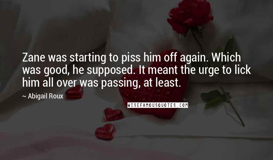 Abigail Roux Quotes: Zane was starting to piss him off again. Which was good, he supposed. It meant the urge to lick him all over was passing, at least.