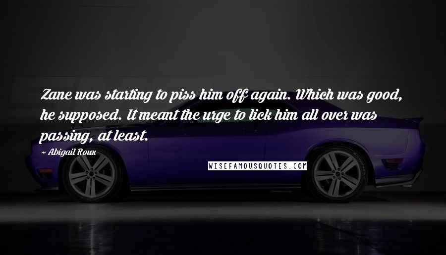 Abigail Roux Quotes: Zane was starting to piss him off again. Which was good, he supposed. It meant the urge to lick him all over was passing, at least.