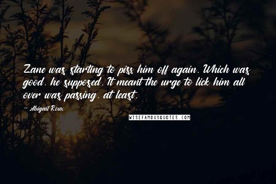 Abigail Roux Quotes: Zane was starting to piss him off again. Which was good, he supposed. It meant the urge to lick him all over was passing, at least.