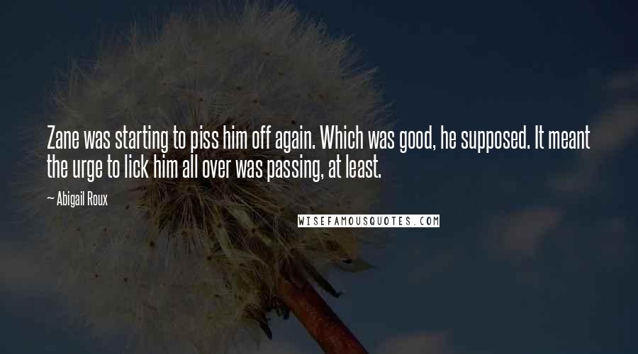 Abigail Roux Quotes: Zane was starting to piss him off again. Which was good, he supposed. It meant the urge to lick him all over was passing, at least.