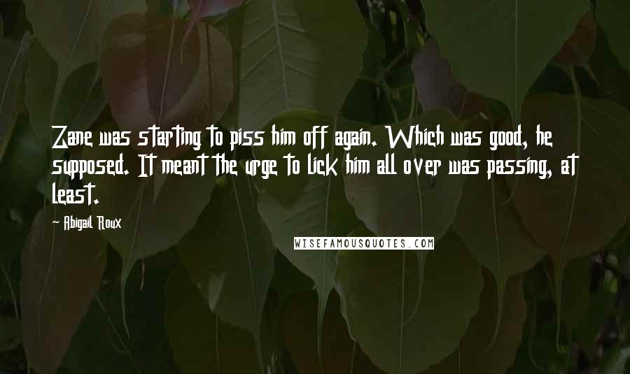 Abigail Roux Quotes: Zane was starting to piss him off again. Which was good, he supposed. It meant the urge to lick him all over was passing, at least.