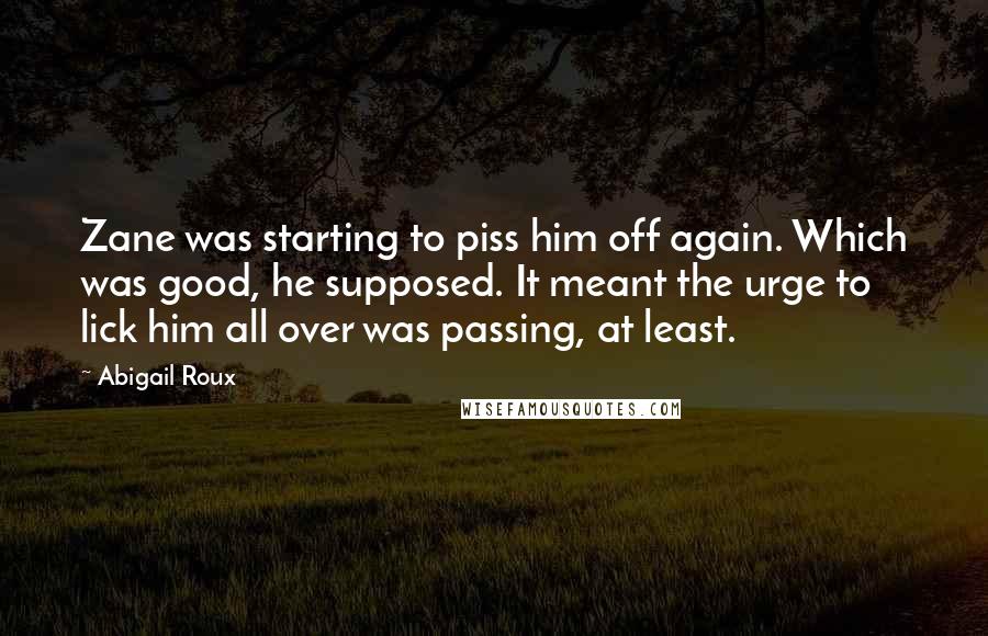 Abigail Roux Quotes: Zane was starting to piss him off again. Which was good, he supposed. It meant the urge to lick him all over was passing, at least.