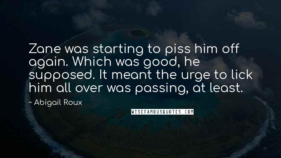 Abigail Roux Quotes: Zane was starting to piss him off again. Which was good, he supposed. It meant the urge to lick him all over was passing, at least.