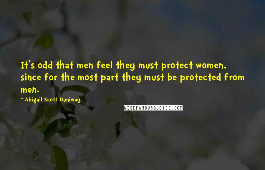 Abigail Scott Duniway Quotes: It's odd that men feel they must protect women, since for the most part they must be protected from men.