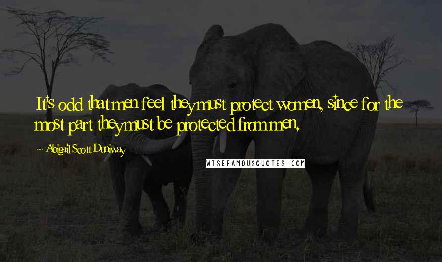 Abigail Scott Duniway Quotes: It's odd that men feel they must protect women, since for the most part they must be protected from men.