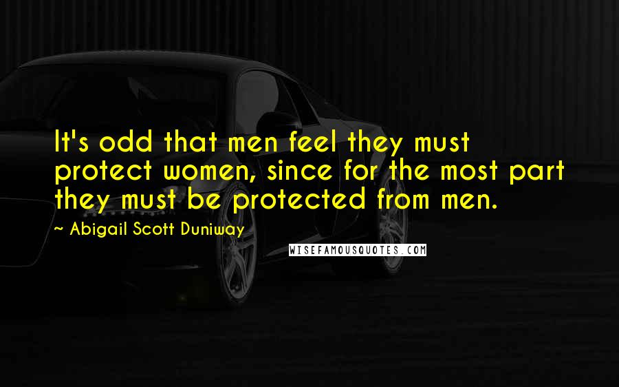 Abigail Scott Duniway Quotes: It's odd that men feel they must protect women, since for the most part they must be protected from men.