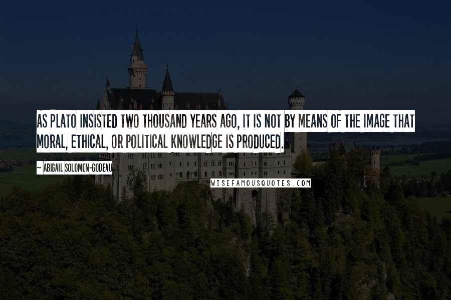 Abigail Solomon-Godeau Quotes: As Plato insisted two thousand years ago, it is not by means of the image that moral, ethical, or political knowledge is produced.