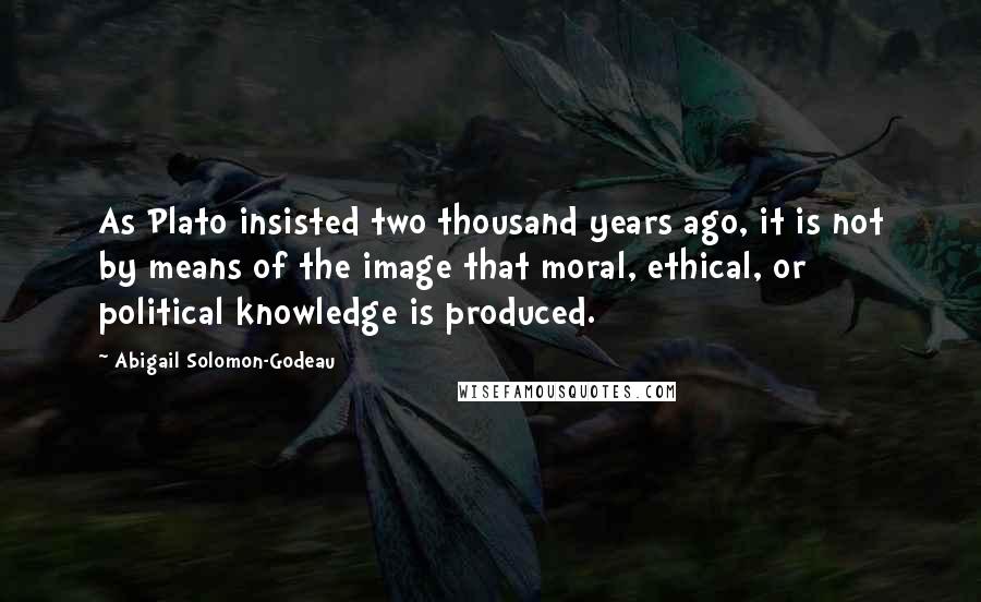 Abigail Solomon-Godeau Quotes: As Plato insisted two thousand years ago, it is not by means of the image that moral, ethical, or political knowledge is produced.