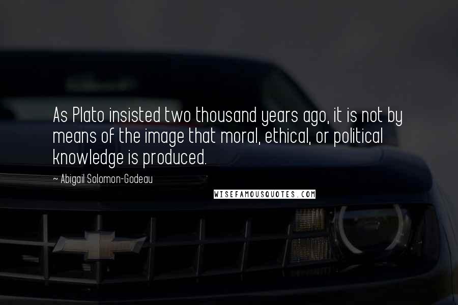 Abigail Solomon-Godeau Quotes: As Plato insisted two thousand years ago, it is not by means of the image that moral, ethical, or political knowledge is produced.